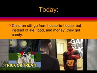 Today:
 Children still go from house-to-house, but
instead of ale, food, and money, they get
candy.
 