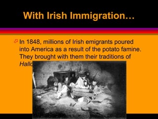 With Irish Immigration…
 In 1848, millions of Irish emigrants poured
into America as a result of the potato famine.
They brought with them their traditions of
Halloween.
 