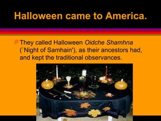 Halloween came to America.
 They called Halloween Oidche Shamhna
(`Night of Samhain'), as their ancestors had,
and kept the traditional observances.
 