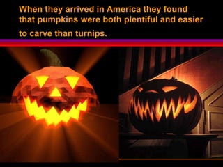 When they arrived in America they found
that pumpkins were both plentiful and easier
to carve than turnips.
 