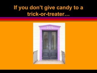 If you don’t give candy to a
trick-or-treater…
 