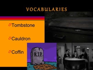 V O C A B U L A R I E S
Tombstone
Cauldron
Coffin
 
