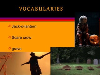 V O C A B U L A R I E S
 Jack-o-lantern
 Scare crow
 grave
 
