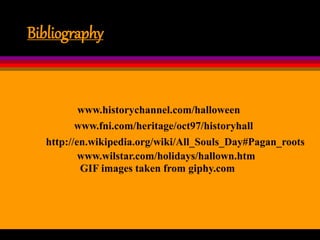 Bibliography
www.wilstar.com/holidays/hallown.htm
www.historychannel.com/halloween
www.fni.com/heritage/oct97/historyhall
http://en.wikipedia.org/wiki/All_Souls_Day#Pagan_roots
GIF images taken from giphy.com
 