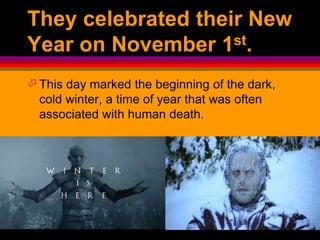 They celebrated their New
Year on November 1st.
 This day marked the beginning of the dark,
cold winter, a time of year that was often
associated with human death.
 