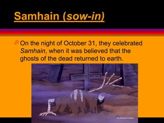 Samhain (sow-in)
 On the night of October 31, they celebrated
Samhain, when it was believed that the
ghosts of the dead returned to earth.
 