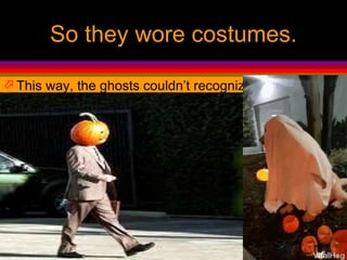 So they wore costumes.
 This way, the ghosts couldn’t recognize them!
 