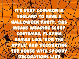 It’s very common in
England to have a
Halloween party. This
means wearing scary
costumes, playing
games like ‘bob the
apple’ and decorating
the house with spooky
decorations like

 