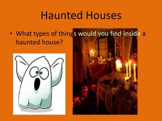 Haunted Houses
• What types of things would you find inside a
haunted house?

 