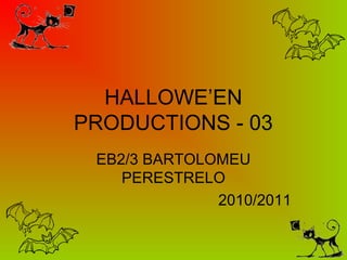 HALLOWE’EN
PRODUCTIONS - 03
EB2/3 BARTOLOMEU
PERESTRELO
2010/2011
 