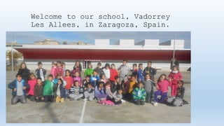 Welcome to our school, Vadorrey 
Les Allees, in Zaragoza, Spain. 
 