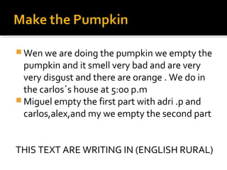  Wen we are doing the pumpkin we empty the
pumpkin and it smell very bad and are very
very disgust and there are orange ....