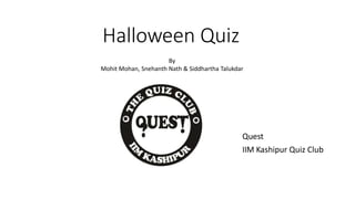 Halloween Quiz 
Quest 
IIM Kashipur Quiz Club 
By 
Mohit Mohan, Snehanth Nath & Siddhartha Talukdar 
 