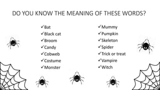 DO YOU KNOW THE MEANING OF THESE WORDS?
Bat
Black cat
Broom
Candy
Cobweb
Costume
Monster
Mummy
Pumpkin
Skeleton
Spider
Trick or treat
Vampire
Witch
 