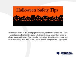 Halloween is one of the most popular holidays in the United States. Each
year, thousands of children and adults get dressed up as their favorite
characters to celebrate. Traditionally, Halloween festivities take place late
into the evening, this puts a fine line between having fun and staying safe.
 