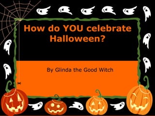 HHooww ddoo YYOOUU cceelleebbrraattee 
HHaalllloowweeeenn?? 
By Glinda the Good Witch 
 