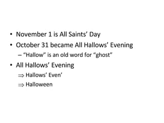 November 1 is All Saints’ Day October 31 became All Hallows’ Evening “ Hallow” is an old word for “ghost” All Hallows’ Evening Hallows’ Even’ Halloween 
