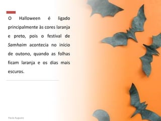 O Halloween é ligado
principalmente às cores laranja
e preto, pois o festival de
Samhaim acontecia no início
de outono, quando as folhas
ficam laranja e os dias mais
escuros.
Paula Augusto
 