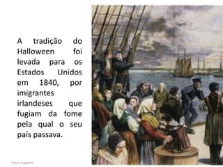 A tradição do
Halloween foi
levada para os
Estados Unidos
em 1840, por
imigrantes
irlandeses que
fugiam da fome
pela qual o seu
país passava.
Paula Augusto
 