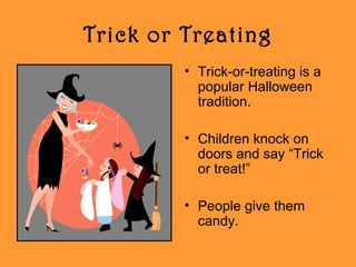 Trick or Treating
• Trick-or-treating is a
popular Halloween
tradition.
• Children knock on
doors and say “Trick
or treat!”
• People give them
candy.