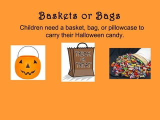 Baskets or Bags
Children need a basket, bag, or pillowcase to
carry their Halloween candy.