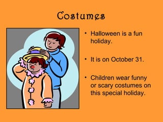 Costumes
• Halloween is a fun
holiday.
• It is on October 31.
• Children wear funny
or scary costumes on
this special holiday.