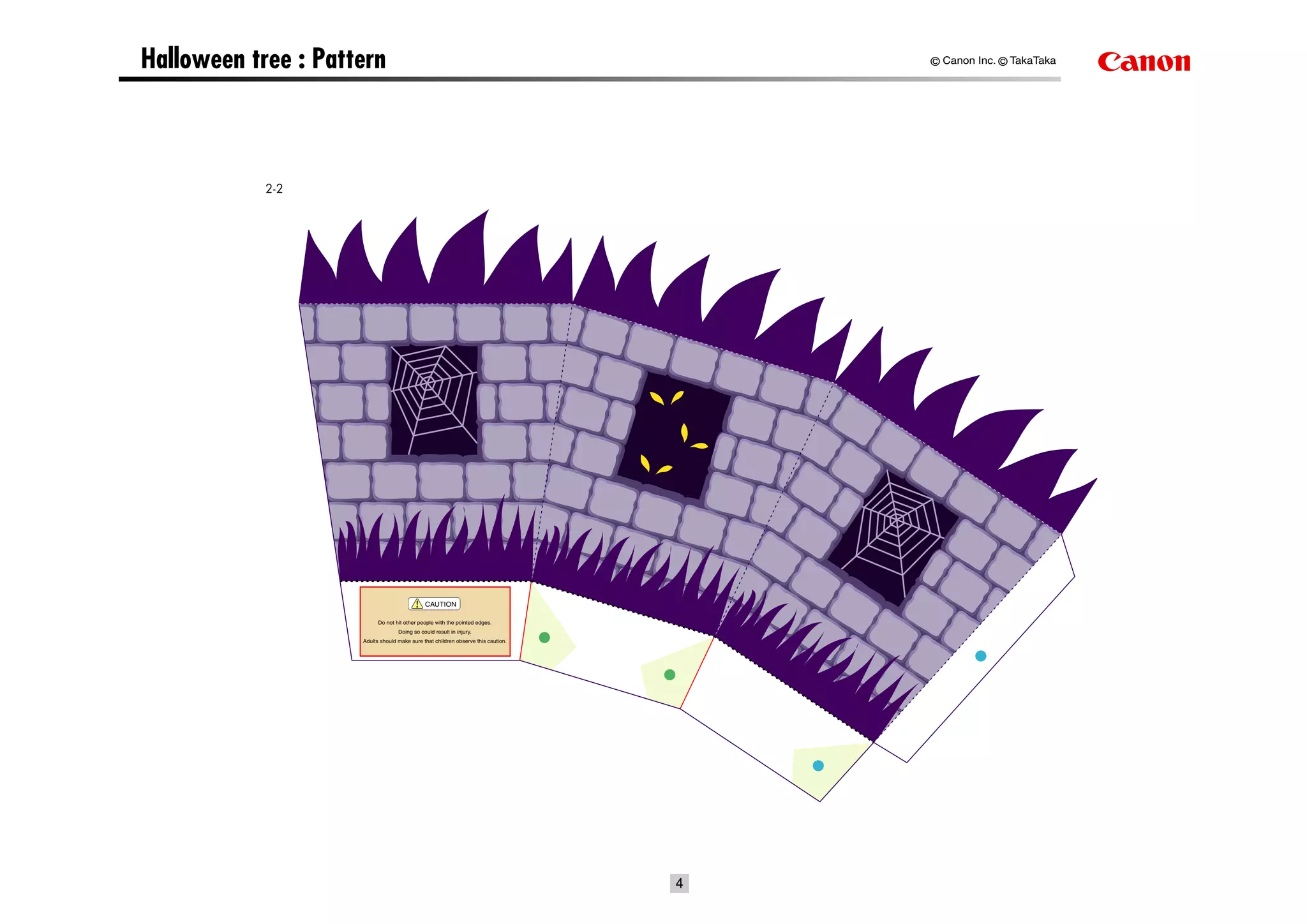 Halloween tree : Pattern                                                               © Canon Inc. © TakaTaka




            2-2




                                              CAUTION

                           Do not hit other people with the pointed edges.
                                   Doing so could result in injury.
                     Adults should make sure that children observe this caution.




                                                                                   4
 