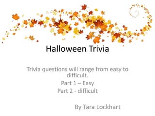 Halloween Trivia
Trivia questions will range from easy to
difficult.
Part 1 – Easy
Part 2 - difficult
By Tara Lockhart
 