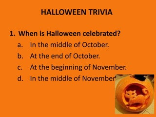 HALLOWEEN TRIVIA
1. When is Halloween celebrated?
a. In the middle of October
b. At the end of October
c. At the beginning...