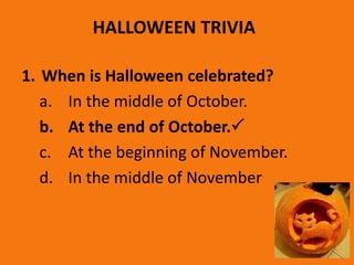 HALLOWEEN TRIVIA
1. When is Halloween celebrated?
a. In the middle of October
b. At the end of October 
c. At the beginni...
