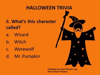 HALLOWEEN TRIVIA
8. What’s this character
called?
a. Wizard
b. Witch
c. Werewolf
d. Mr. Pumpkin
 