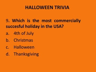 HALLOWEEN TRIVIA
9. Which is the most commercially
succesful holiday in the USA?
a. 4th of July
b. Christmas
c. Halloween
d. Thanksgiving
 