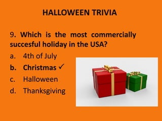 HALLOWEEN TRIVIA
9. Which is the most commercially
succesful holiday in the USA?
a. 4th of July
b. Christmas 
c. Halloween
d. Thanksgiving
 