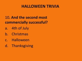 HALLOWEEN TRIVIA
10. And the second most
commercially successful?
a. 4th of July
b. Christmas
c. Halloween
d. Thanksgiving
 