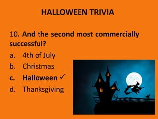 HALLOWEEN TRIVIA
10. And the second most commercially
successful?
a. 4th of July
b. Christmas
c. Halloween 
d. Thanksgiving
 