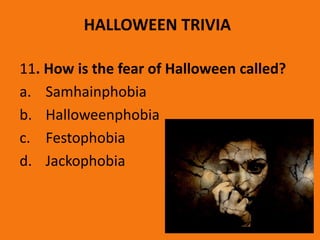 HALLOWEEN TRIVIA
11. How is the fear of Halloween called?
a. Samhainphobia
b. Halloweenphobia
c. Festophobia
d. Jackophobia
 