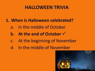 HALLOWEEN TRIVIA
1. When is Halloween celebrated?
a. In the middle of October
b. At the end of October 
c. At the beginning of November
d. In the middle of November
 