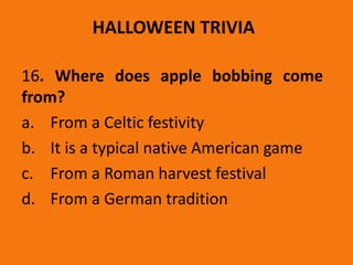 HALLOWEEN TRIVIA
16. Where does apple bobbing come
from?
a. From a Celtic festivity
b. It is a typical native American game
c. From a Roman harvest festival
d. From a German tradition
 