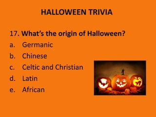 HALLOWEEN TRIVIA
17. What’s the origin of Halloween?
a. Germanic
b. Chinese
c. Celtic and Christian
d. Latin
e. African
 