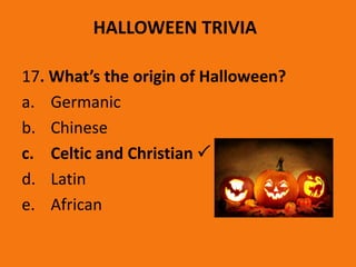 HALLOWEEN TRIVIA
17. What’s the origin of Halloween?
a. Germanic
b. Chinese
c. Celtic and Christian 
d. Latin
e. African
 