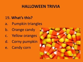 HALLOWEEN TRIVIA
19. What’s this?
a. Pumpkin triangles
b. Orange candy
c. Yellow oranges
d. Corny pumpkin
e. Candy corn
 