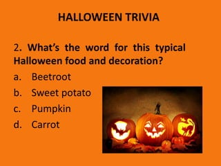 HALLOWEEN TRIVIA
2. What’s the word for this typical
Halloween food and decoration?
a. Beetroot
b. Sweet potato
c. Pumpkin
d. Carrot
 