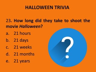 HALLOWEEN TRIVIA
23. How long did they take to shoot the
movie Halloween?
a. 21 hours
b. 21 days
c. 21 weeks
d. 21 months
e. 21 years
 