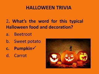 HALLOWEEN TRIVIA
2. What’s the word for this typical
Halloween food and decoration?
a. Beetroot
b. Sweet potato
c. Pumpkin
d. Carrot
 