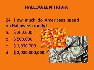 HALLOWEEN TRIVIA
24. How much do Americans spend
on Halloween candy?
a. $ 200,000
b. $ 500,000
c. $ 1,000,000
d. $ 2,000,000,000 
 
