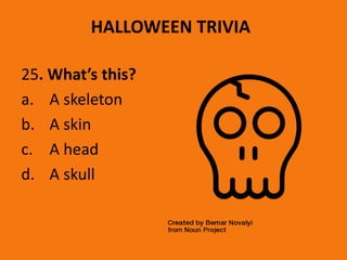 HALLOWEEN TRIVIA
25. What’s this?
a. A skeleton
b. A skin
c. A head
d. A skull
 