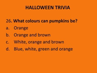 HALLOWEEN TRIVIA
26. What colours can pumpkins be?
a. Orange
b. Orange and brown
c. White, orange and brown
d. Blue, white, green and orange
 