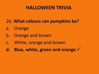 HALLOWEEN TRIVIA
26. What colours can pumpkins be?
a. Orange
b. Orange and brown
c. White, orange and brown
d. Blue, white, green and orange 
 