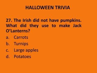 HALLOWEEN TRIVIA
27. The Irish did not have pumpkins.
What did they use to make Jack
O’Lanterns?
a. Carrots
b. Turnips
c. Large apples
d. Potatoes
 