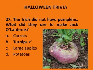 HALLOWEEN TRIVIA
27. The Irish did not have pumpkins.
What did they use to make Jack
O’Lanterns?
a. Carrots
b. Turnips 
c. Large apples
d. Potatoes
 